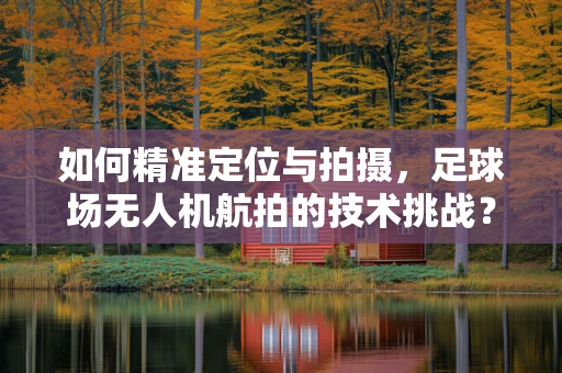 如何精准定位与拍摄，足球场无人机航拍的技术挑战？