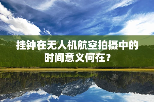 挂钟在无人机航空拍摄中的时间意义何在？