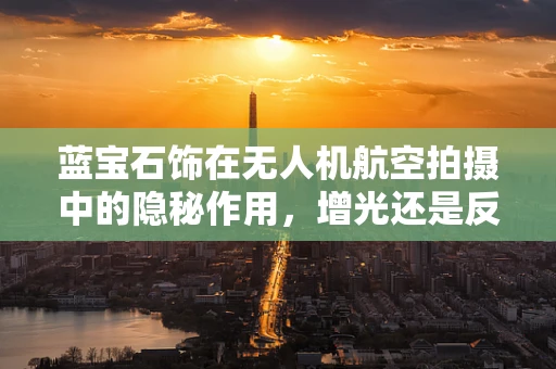 蓝宝石饰在无人机航空拍摄中的隐秘作用，增光还是反光陷阱？