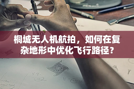 桐城无人机航拍，如何在复杂地形中优化飞行路径？