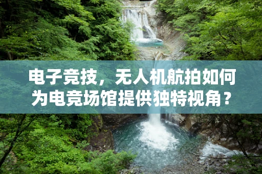 电子竞技，无人机航拍如何为电竞场馆提供独特视角？