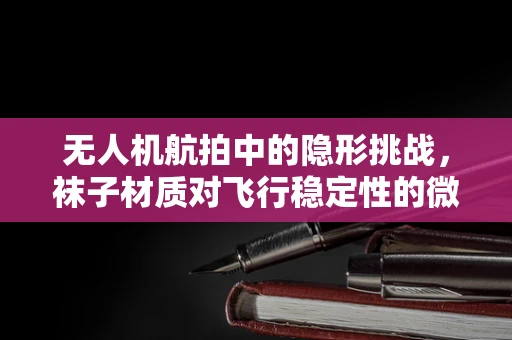 无人机航拍中的隐形挑战，袜子材质对飞行稳定性的微妙影响