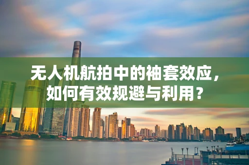 无人机航拍中的袖套效应，如何有效规避与利用？