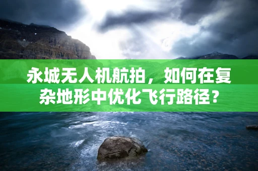 永城无人机航拍，如何在复杂地形中优化飞行路径？