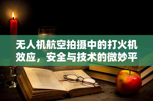 无人机航空拍摄中的打火机效应，安全与技术的微妙平衡