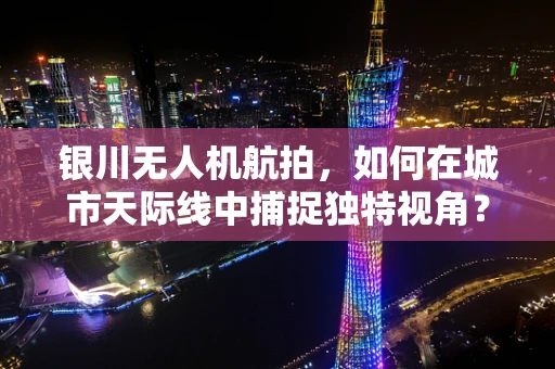 银川无人机航拍，如何在城市天际线中捕捉独特视角？
