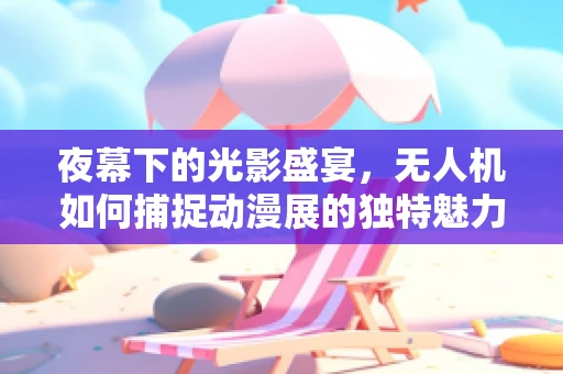 夜幕下的光影盛宴，无人机如何捕捉动漫展的独特魅力？