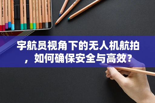 宇航员视角下的无人机航拍，如何确保安全与高效？