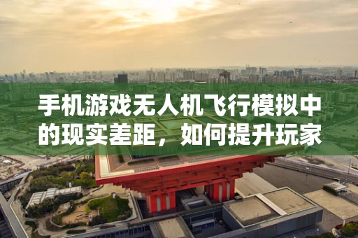 手机游戏无人机飞行模拟中的现实差距，如何提升玩家对无人机航拍技术的理解？