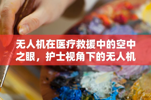 无人机在医疗救援中的空中之眼，护士视角下的无人机航空拍摄应用与挑战