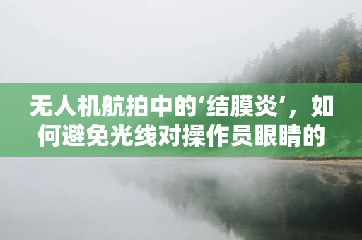 无人机航拍中的‘结膜炎’，如何避免光线对操作员眼睛的伤害？