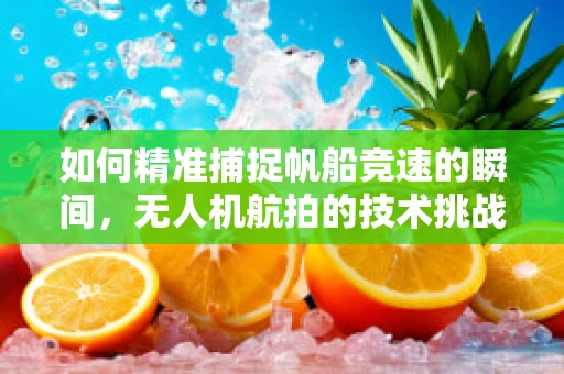 如何精准捕捉帆船竞速的瞬间，无人机航拍的技术挑战与策略