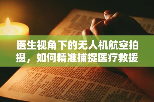医生视角下的无人机航空拍摄，如何精准捕捉医疗救援现场的每一刻？