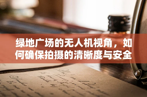 绿地广场的无人机视角，如何确保拍摄的清晰度与安全性？