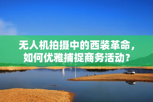 无人机拍摄中的西装革命，如何优雅捕捉商务活动？