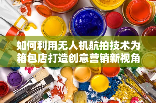 如何利用无人机航拍技术为箱包店打造创意营销新视角？