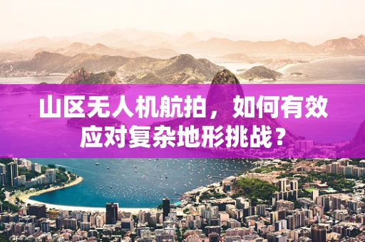 山区无人机航拍，如何有效应对复杂地形挑战？