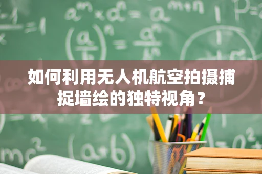 如何利用无人机航空拍摄捕捉墙绘的独特视角？