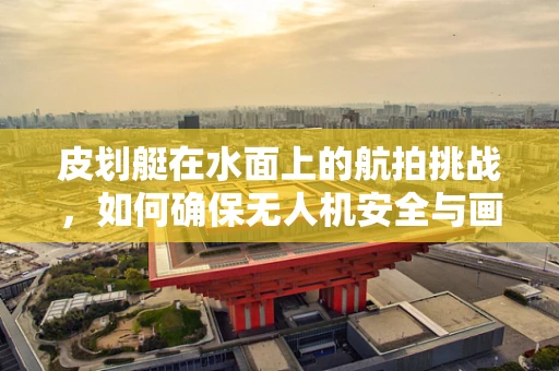 皮划艇在水面上的航拍挑战，如何确保无人机安全与画面质量？