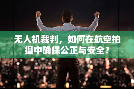 无人机裁判，如何在航空拍摄中确保公正与安全？