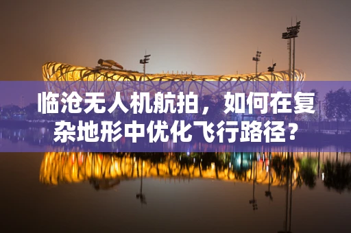 临沧无人机航拍，如何在复杂地形中优化飞行路径？