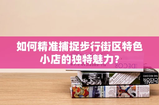 如何精准捕捉步行街区特色小店的独特魅力？