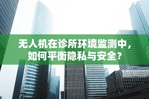 无人机在诊所环境监测中，如何平衡隐私与安全？