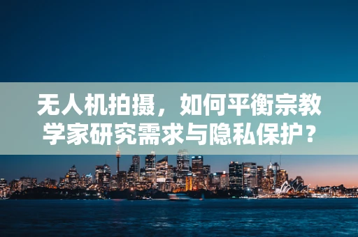 无人机拍摄，如何平衡宗教学家研究需求与隐私保护？
