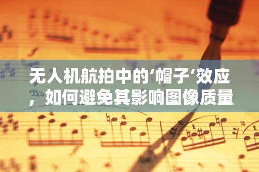 无人机航拍中的‘帽子’效应，如何避免其影响图像质量？