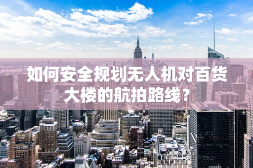 如何安全规划无人机对百货大楼的航拍路线？