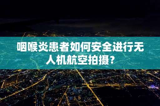 咽喉炎患者如何安全进行无人机航空拍摄？