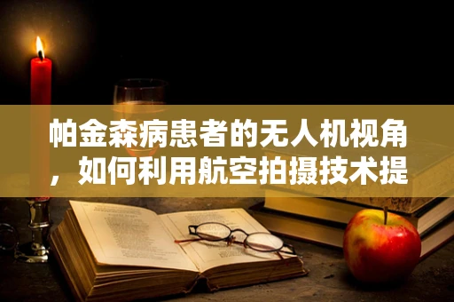 帕金森病患者的无人机视角，如何利用航空拍摄技术提升其生活质量？