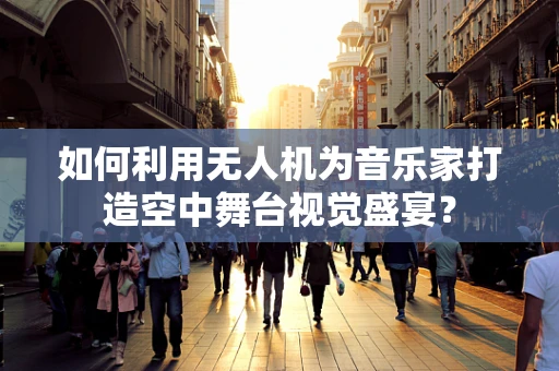 如何利用无人机为音乐家打造空中舞台视觉盛宴？