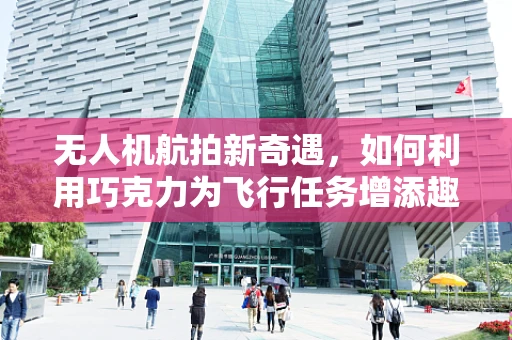 无人机航拍新奇遇，如何利用巧克力为飞行任务增添趣味？