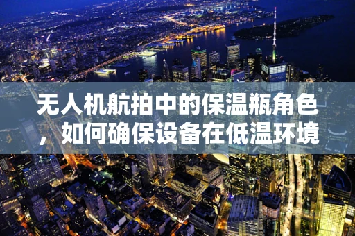 无人机航拍中的保温瓶角色，如何确保设备在低温环境下的稳定运行？
