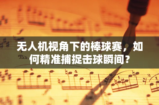 无人机视角下的棒球赛，如何精准捕捉击球瞬间？