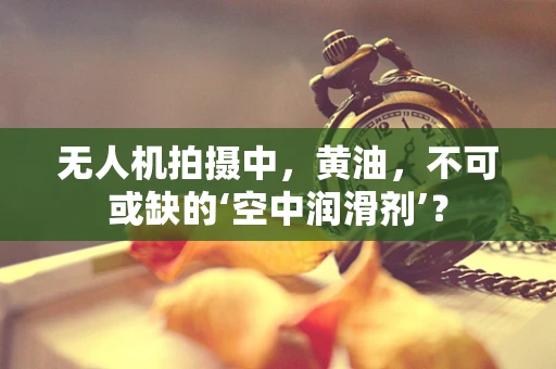 无人机拍摄中，黄油，不可或缺的‘空中润滑剂’？