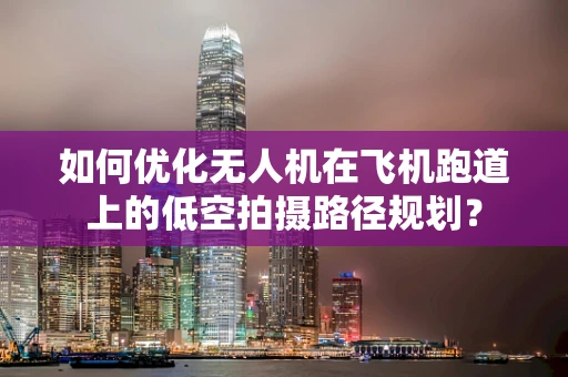 如何优化无人机在飞机跑道上的低空拍摄路径规划？