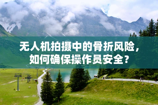 无人机拍摄中的骨折风险，如何确保操作员安全？