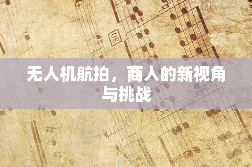 无人机航拍，商人的新视角与挑战