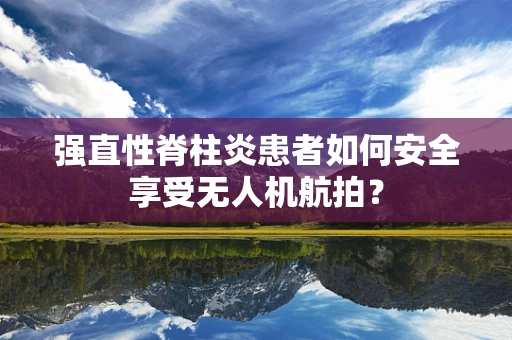 强直性脊柱炎患者如何安全享受无人机航拍？