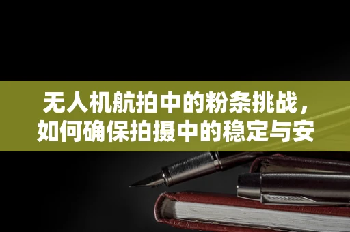 无人机航拍中的粉条挑战，如何确保拍摄中的稳定与安全？
