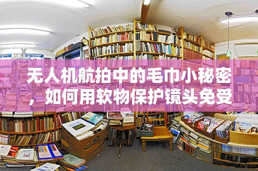无人机航拍中的毛巾小秘密，如何用软物保护镜头免受损害？