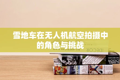 雪地车在无人机航空拍摄中的角色与挑战