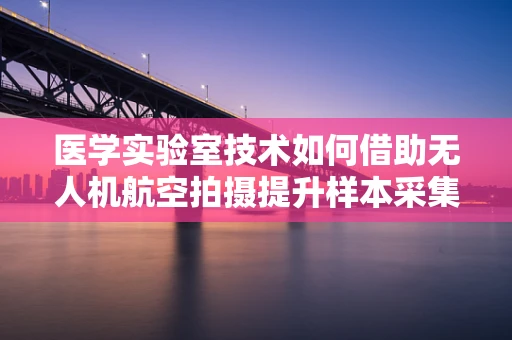 医学实验室技术如何借助无人机航空拍摄提升样本采集效率？