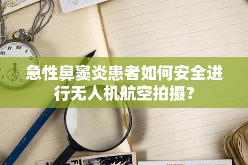 急性鼻窦炎患者如何安全进行无人机航空拍摄？