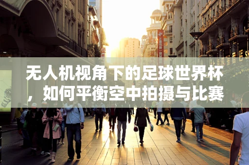 无人机视角下的足球世界杯，如何平衡空中拍摄与比赛公平性？