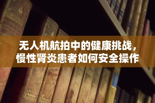 无人机航拍中的健康挑战，慢性肾炎患者如何安全操作？