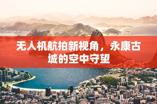 无人机航拍新视角，永康古城的空中守望