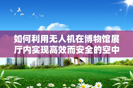 如何利用无人机在博物馆展厅内实现高效而安全的空中拍摄？